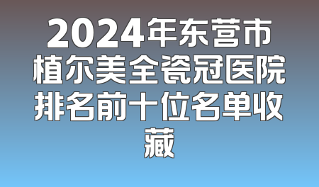2024年东营市植尔美全瓷冠医院排名前十位名单收藏