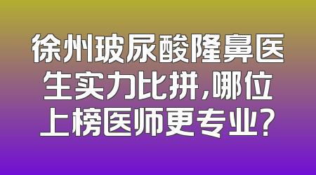 徐州玻尿酸隆鼻医生实力比拼，哪位上榜医师更专业？