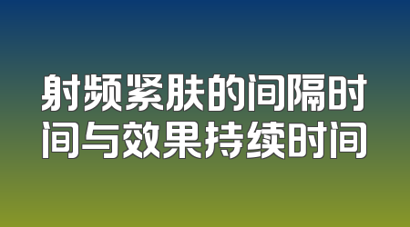 射频紧肤的间隔时间与效果持续时间