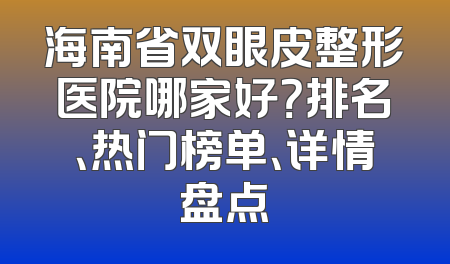 海南省双眼皮整形医院哪家好？排名、热门榜单、详情盘点