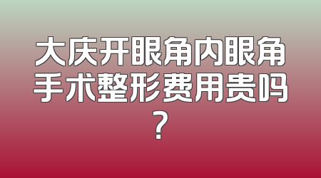 大庆开眼角内眼角手术整形费用贵吗？