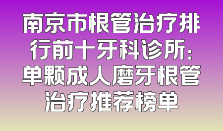 南京市根管治疗排行前十牙科诊所：单颗成人磨牙根管治疗推荐榜单