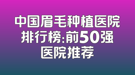 中国眉毛种植医院排行榜：前50强医院推荐