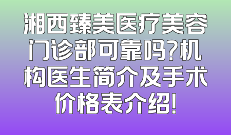 湘西臻美医疗美容门诊部可靠吗？机构医生简介及手术价格表介绍！