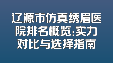 辽源市仿真绣眉医院排名概览：实力对比与选择指南