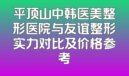 平顶山中韩医美整形医院与友谊整形实力对比及价格参考