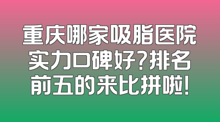 重庆哪家吸脂医院实力口碑好？排名前五的来比拼啦！