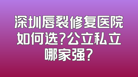 深圳唇裂修复医院如何选？公立私立哪家强？