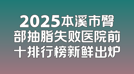 2025本溪市臀部抽脂失败医院前十排行榜新鲜出炉