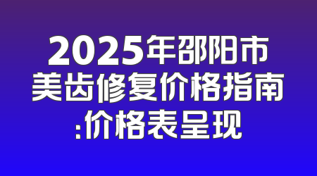 2025年邵阳市美齿修复价格指南：价格表呈现