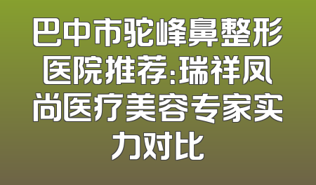 巴中市驼峰鼻整形医院推荐：瑞祥凤尚医疗美容专家实力对比