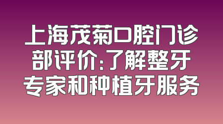 上海茂菊口腔门诊部评价：了解整牙专家和种植牙服务