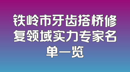 铁岭市牙齿搭桥修复领域实力专家名单一览