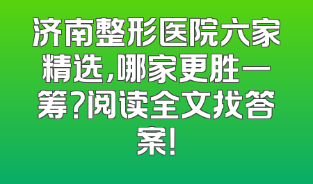 济南整形医院六家精选，哪家更胜一筹？阅读全文找答案！