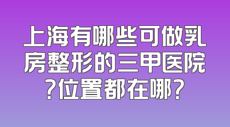 上海有哪些可做乳房整形的三甲医院？位置都在哪？