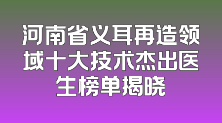 河南省义耳再造领域十大技术杰出医生榜单揭晓