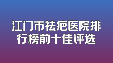 江门市祛疤医院排行榜前十佳评选