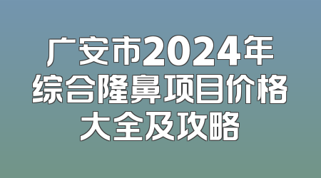 广安市2024年综合隆鼻项目价格大全及攻略