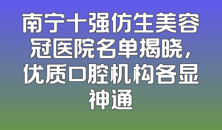 南宁十强仿生美容冠医院名单揭晓，优质口腔机构各显神通