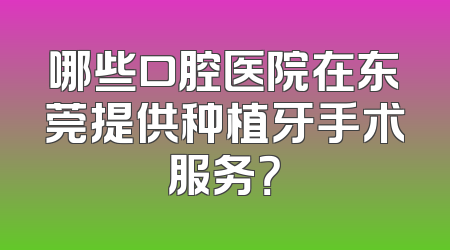 哪些口腔医院在东莞提供种植牙手术服务？