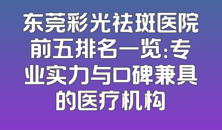 东莞彩光祛斑医院前五排名一览：专业实力与口碑兼具的医疗机构