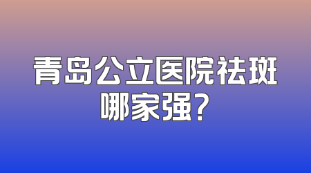 青岛公立医院祛斑哪家强？