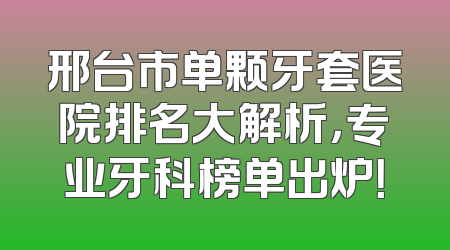 邢台市单颗牙套医院排名大解析，专业牙科榜单出炉！