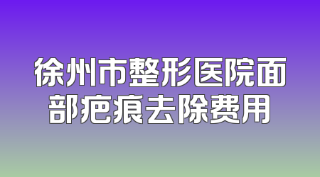徐州市整形医院面部疤痕去除费用