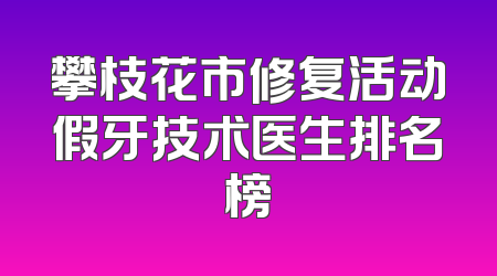 攀枝花市修复活动假牙技术医生排名榜