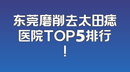 东莞磨削去太田痣医院TOP5排行!