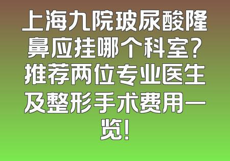 上海九院玻尿酸隆鼻应挂哪个科室？推荐两位专业医生及整形手术费用一览！