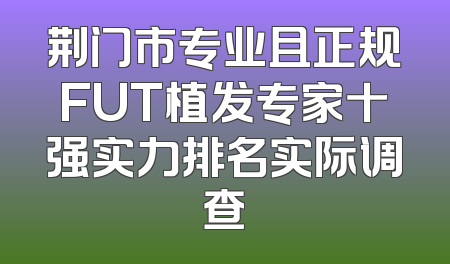 荆门市专业且正规FUT植发专家十强实力排名实际调查