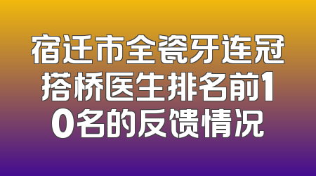 宿迁市全瓷牙连冠搭桥医生排名前10名的反馈情况