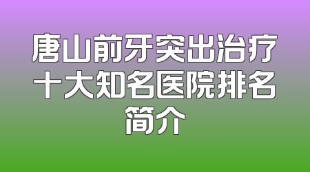 唐山前牙突出治疗十大知名医院排名简介
