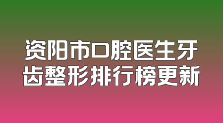 资阳市口腔医生牙齿整形排行榜更新