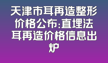 天津市耳再造整形价格公布：直埋法耳再造价格信息出炉