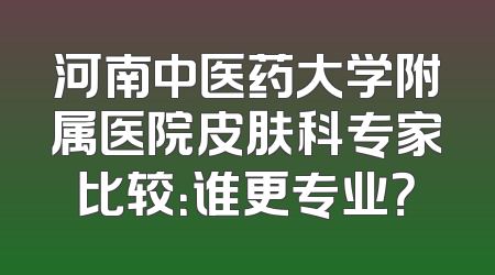 河南中医药大学附属医院皮肤科专家比较：谁更专业？