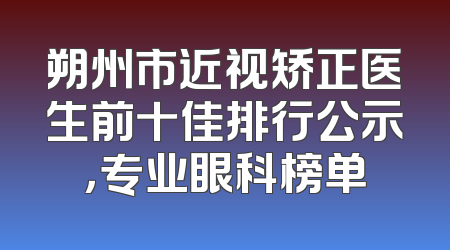 朔州市近视矫正医生前十佳排行公示，专业眼科榜单