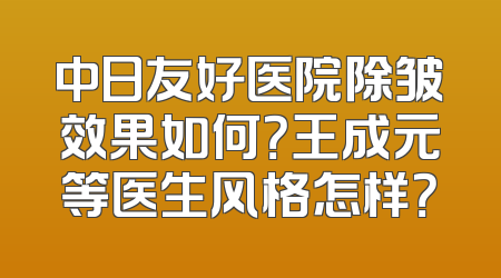 中日友好医院除皱效果如何？王成元等医生风格怎样？