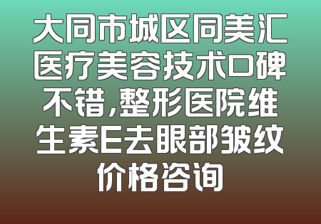 大同市城区同美汇医疗美容技术口碑不错，整形医院维生素E去眼部皱纹价格咨询