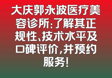 大庆郭永波医疗美容诊所：了解其正规性、技术水平及口碑评价，并预约服务！