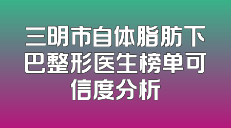 三明市自体脂肪下巴整形医生榜单可信度分析