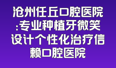 沧州任丘口腔医院：专业种植牙微笑设计个性化治疗信赖口腔医院