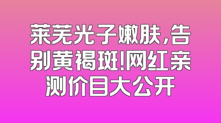 莱芜光子嫩肤，告别黄褐斑！网红亲测价目大公开