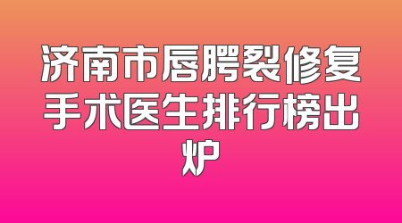 济南市唇腭裂修复手术医生排行榜出炉