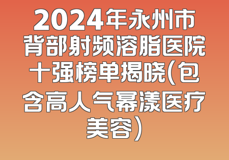 2024年永州市背部射频溶脂医院十强榜单揭晓(包含高人气幂漾医疗美容)