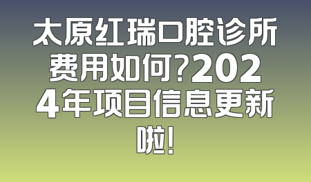 太原红瑞口腔诊所费用如何？2024年项目信息更新啦！