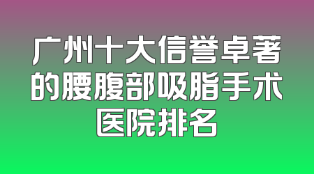 广州十大信誉卓著的腰腹部吸脂手术医院排名