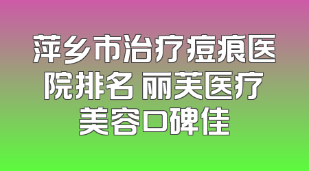 萍乡市治疗痘痕医院排名 丽芙医疗美容口碑佳