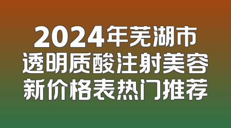 2024年芜湖市透明质酸注射美容新价格表热门推荐